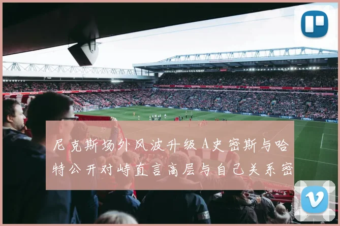 尼克斯场外风波升级 A史密斯与哈特公开对峙直言高层与自己关系密切