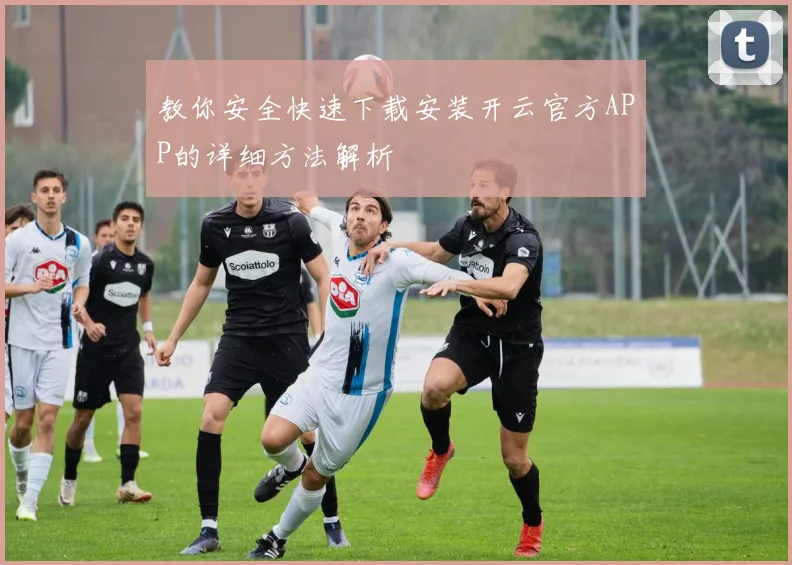 教你安全快速下载安装开云官方APP的详细方法解析