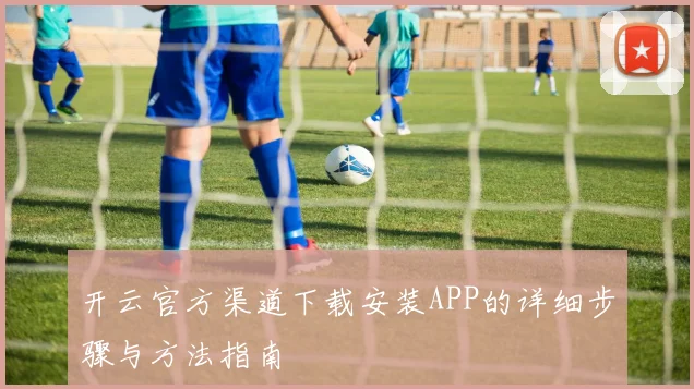 开云官方渠道下载安装APP的详细步骤与方法指南