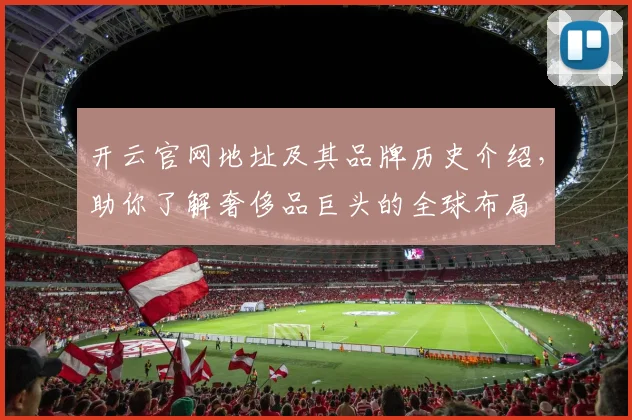 开云官网地址及其品牌历史介绍，助你了解奢侈品巨头的全球布局