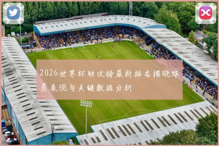 2026世界杯助攻榜最新排名揭晓球员表现与关键数据分析