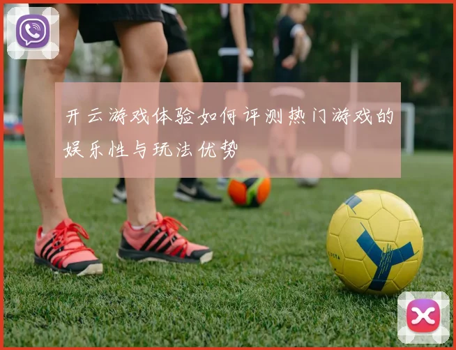 开云游戏体验如何评测热门游戏的娱乐性与玩法优势