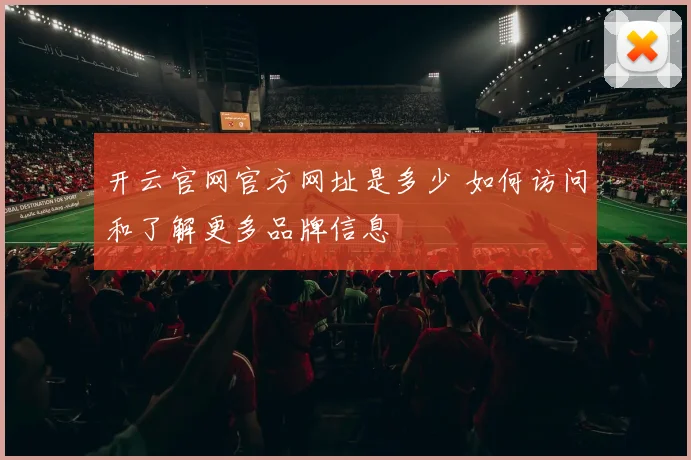 开云官网官方网址是多少 如何访问和了解更多品牌信息