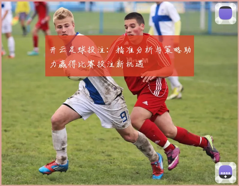 开云足球投注：精准分析与策略助力赢得比赛投注新机遇