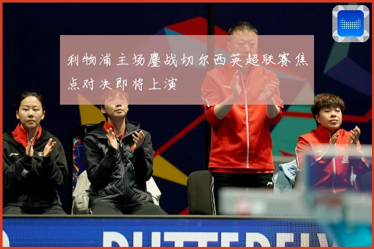 利物浦主场鏖战切尔西英超联赛焦点对决即将上演