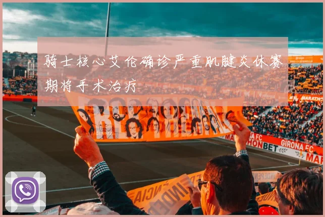 骑士核心艾伦确诊严重肌腱炎休赛期将手术治疗