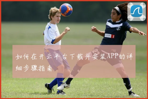 如何在开云平台下载并安装APP的详细步骤指南