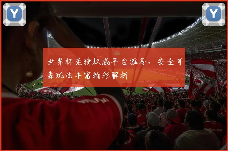 世界杯竞猜权威平台推荐，安全可靠玩法丰富精彩解析