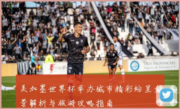 美加墨世界杯举办城市精彩纷呈全景解析与旅游攻略指南