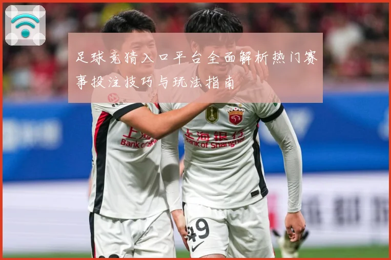 足球竞猜入口平台全面解析热门赛事投注技巧与玩法指南