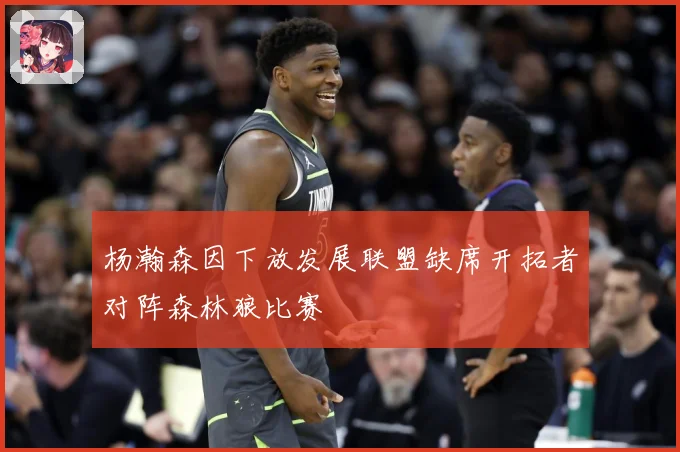 杨瀚森因下放发展联盟缺席开拓者对阵森林狼比赛