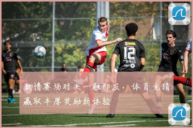 激情赛场对决一触即发，体育竞猜赢取丰厚奖励新体验