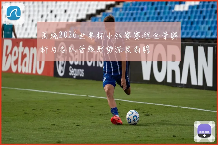 围绕2026世界杯小组赛赛程全景解析与各队晋级形势深度前瞻