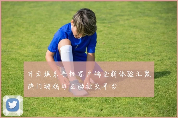 开云娱乐手机客户端全新体验汇聚热门游戏与互动社交平台