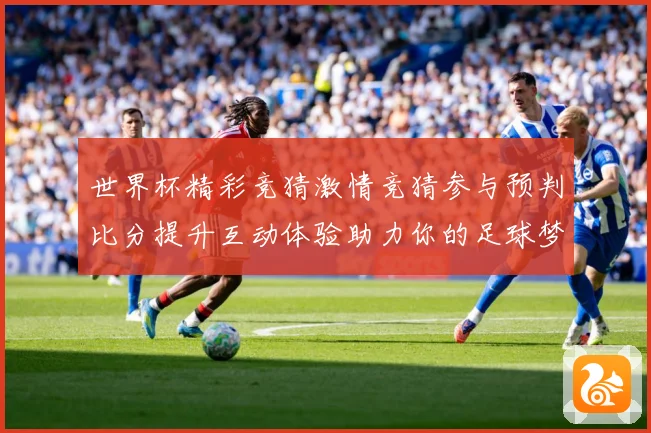 世界杯精彩竞猜激情竞猜参与预判比分提升互动体验助力你的足球梦数据研判