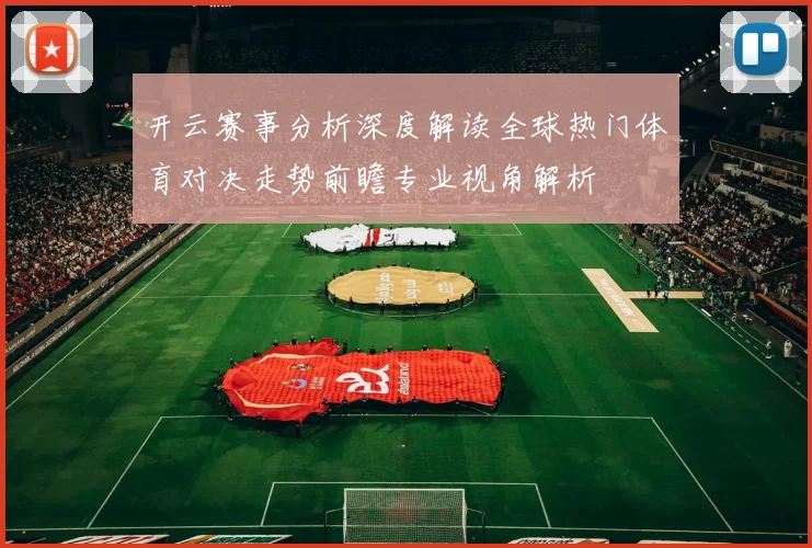 开云赛事分析深度解读全球热门体育对决走势前瞻专业视角解析