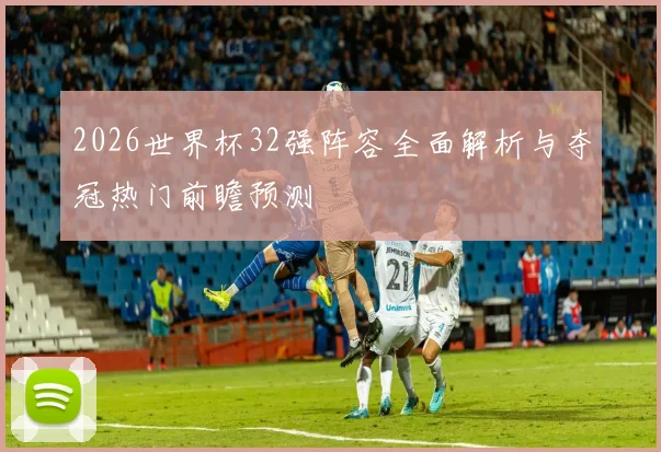 2026世界杯32强阵容全面解析与夺冠热门前瞻预测