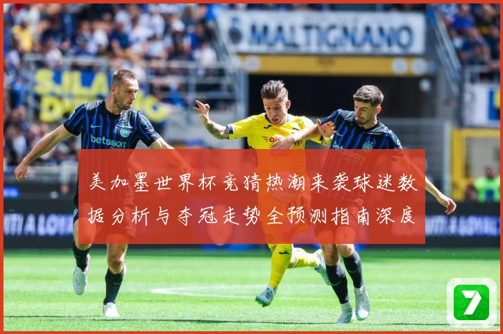 美加墨世界杯竞猜热潮来袭球迷数据分析与夺冠走势全预测指南深度