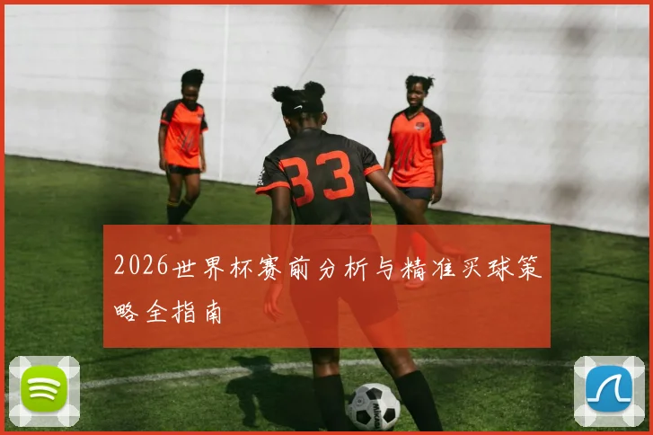 2026世界杯赛前分析与精准买球策略全指南