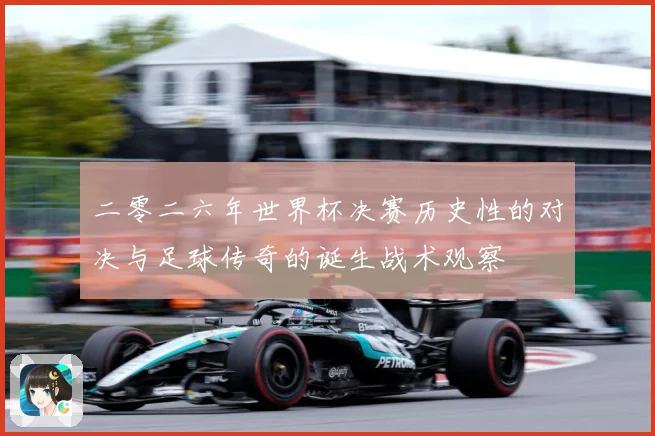 二零二六年世界杯决赛历史性的对决与足球传奇的诞生战术观察