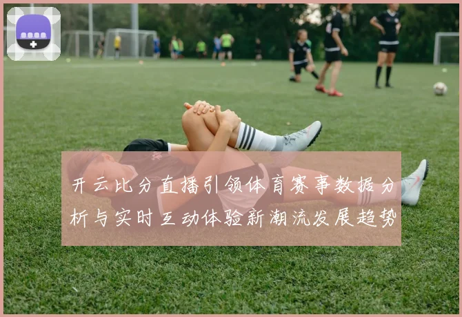 开云比分直播引领体育赛事数据分析与实时互动体验新潮流发展趋势