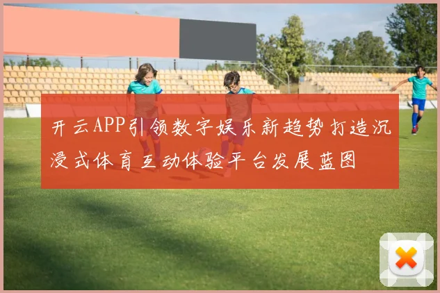 开云APP引领数字娱乐新趋势打造沉浸式体育互动体验平台发展蓝图