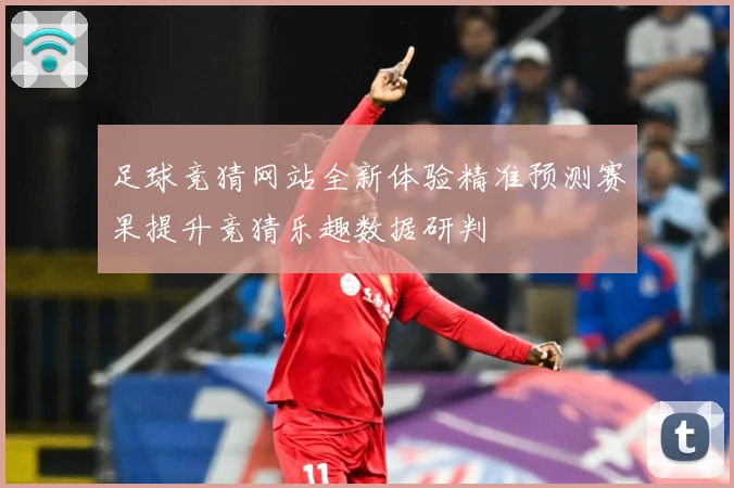 足球竞猜网站全新体验精准预测赛果提升竞猜乐趣数据研判