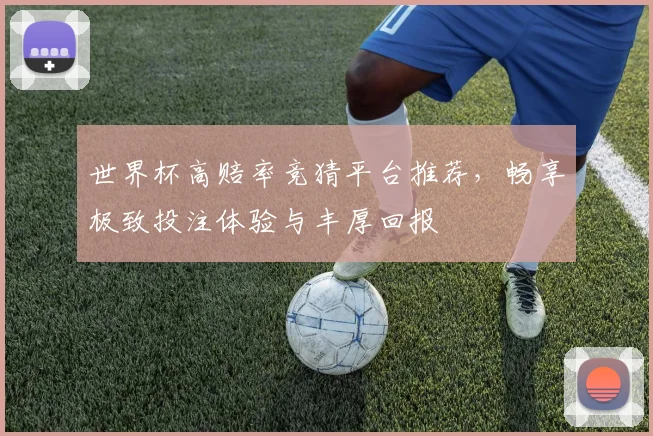 世界杯高赔率竞猜平台推荐，畅享极致投注体验与丰厚回报