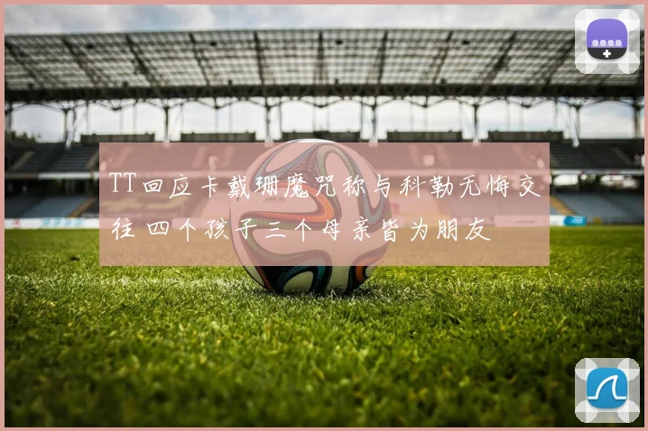 TT回应卡戴珊魔咒称与科勒无悔交往 四个孩子三个母亲皆为朋友