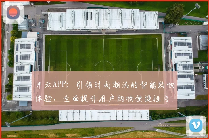开云APP：引领时尚潮流的智能购物体验，全面提升用户购物便捷性与个性化服务