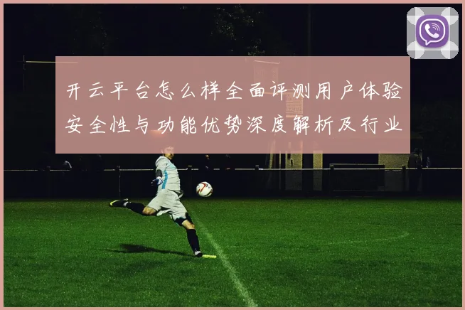 开云平台怎么样全面评测用户体验安全性与功能优势深度解析及行业对比分析