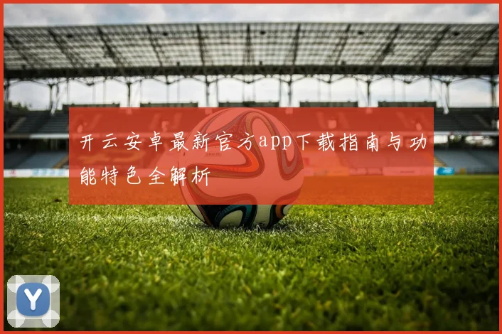 开云安卓最新官方app下载指南与功能特色全解析
