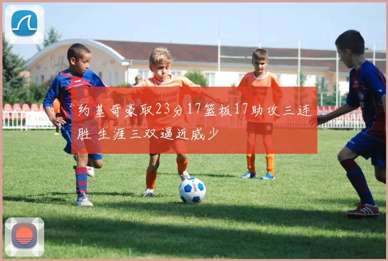 约基奇豪取23分17篮板17助攻三连胜 生涯三双逼近威少