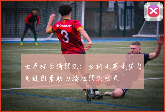 世界杯竞猜预测：分析比赛走势与关键因素助力精准预测结果