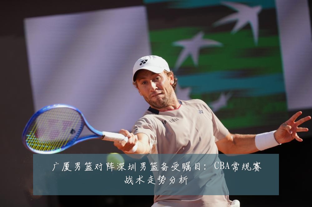 广厦男篮对阵深圳男篮备受瞩目:CBA常规赛战术走势分析