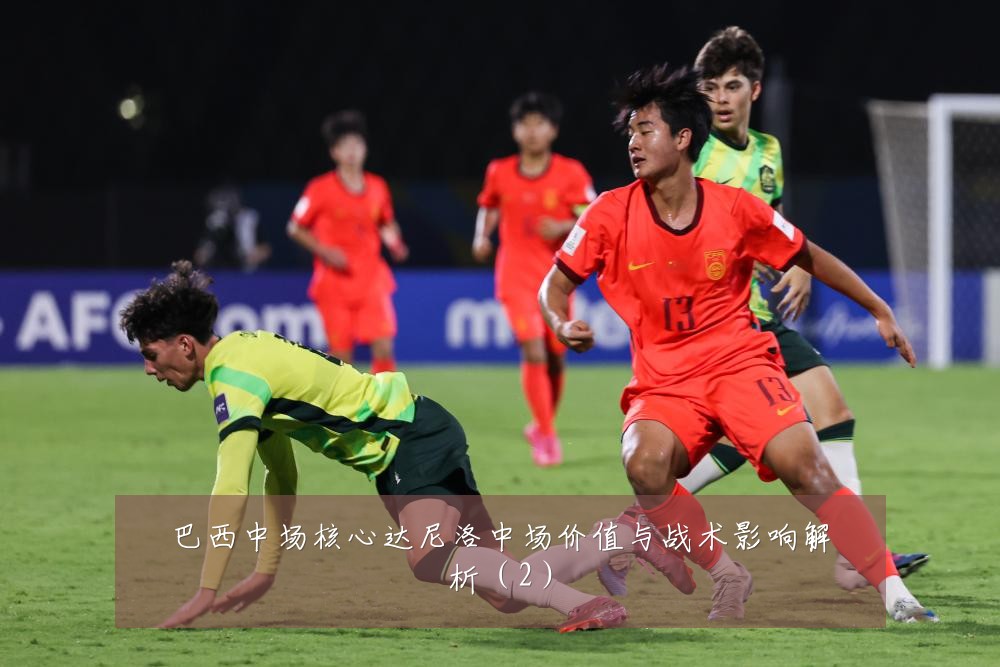 巴西中场核心达尼洛中场价值与战术影响解析(2)